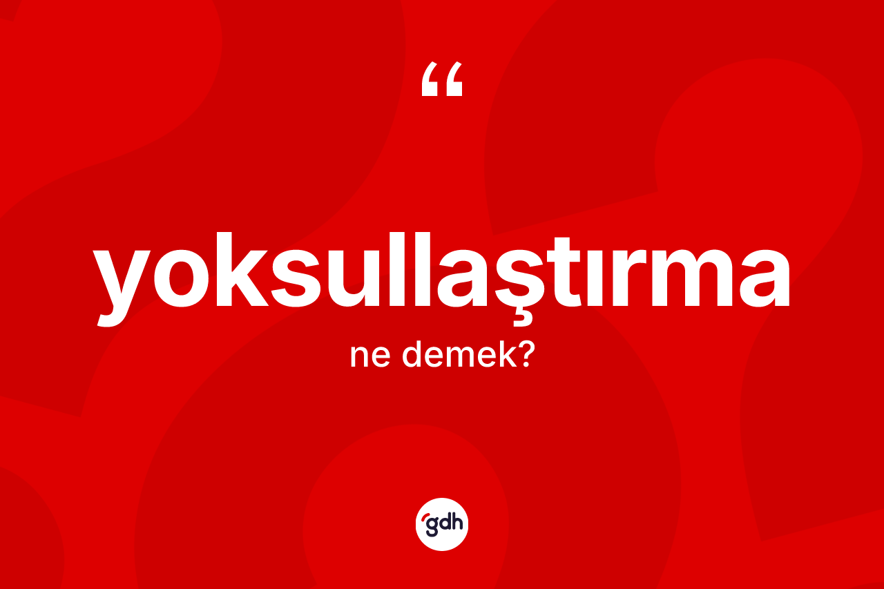 Yoksullaştırma kelimesinin sözlükteki tanımı nedir? Yoksullaştırmanın kısaca tanımı nedir?