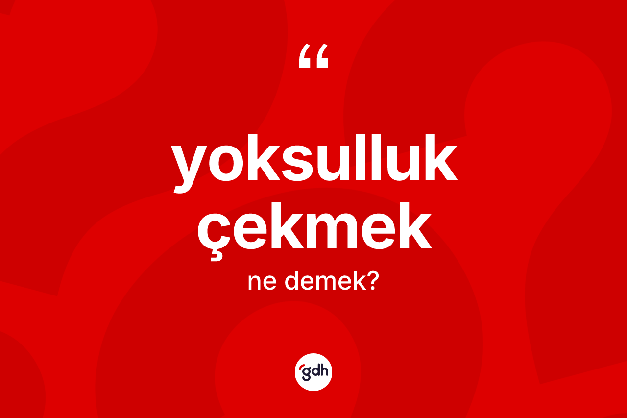 Yoksulluk çekmek ifadesinin anlamı nedir?