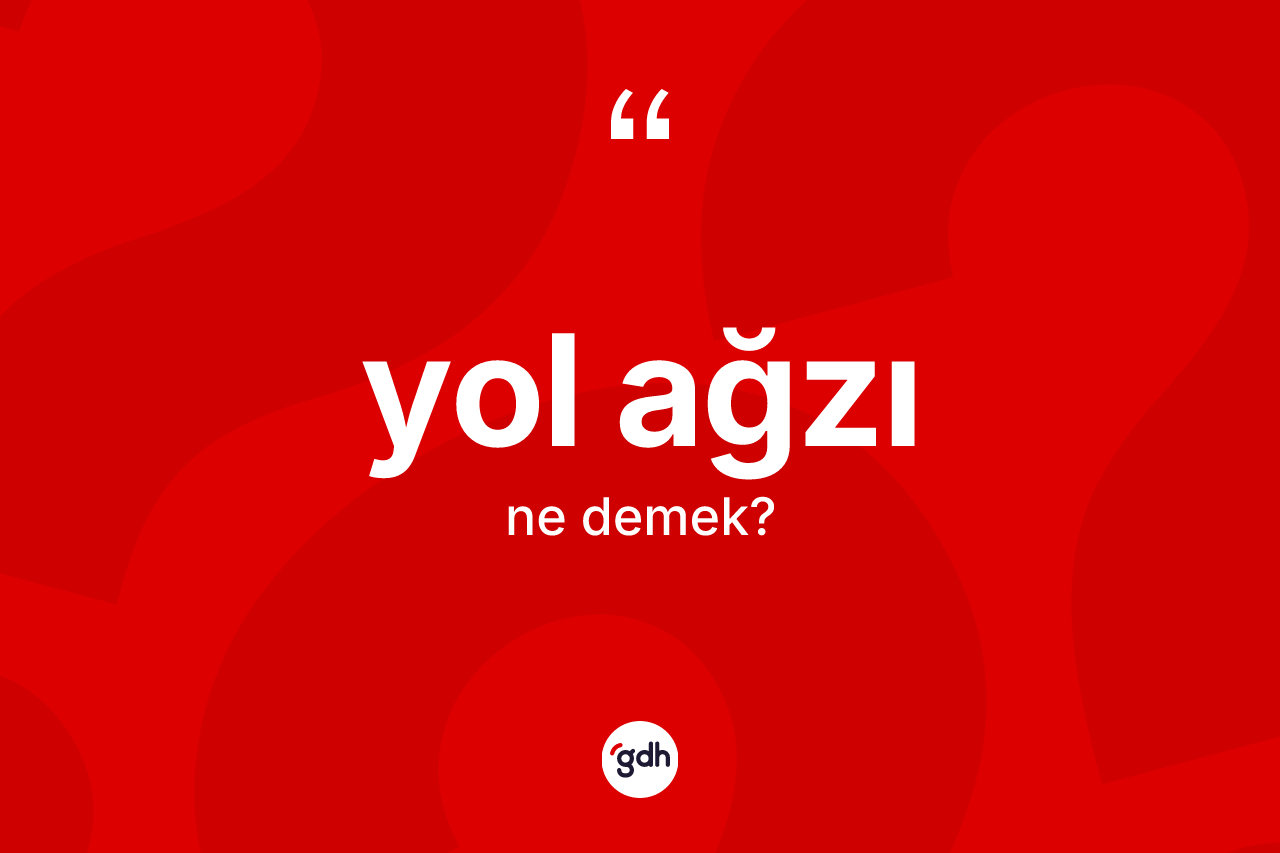 Yol ağzı kelimesinin anlamı nedir? Yol ağzının halk arasındaki kullanımı nasıldır?