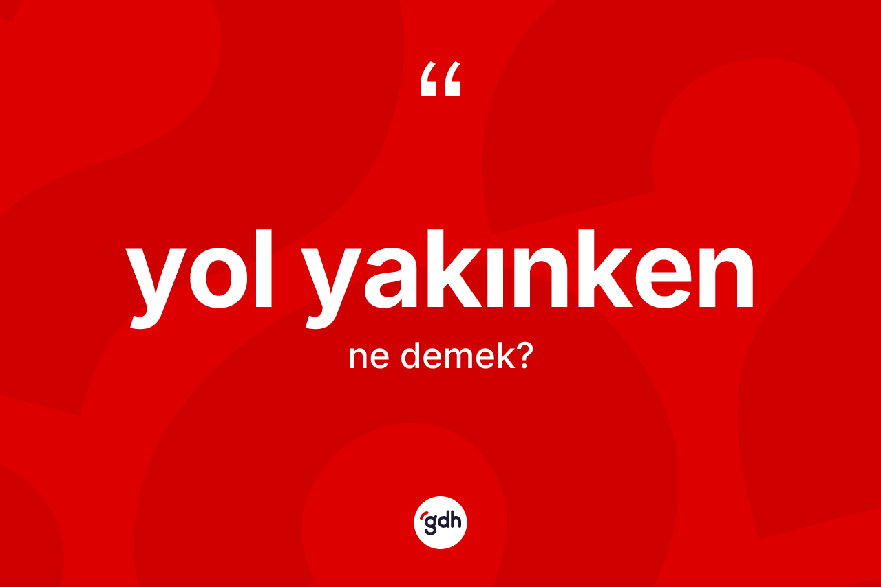 Yol yakınken ifadesinin tanımı nedir?