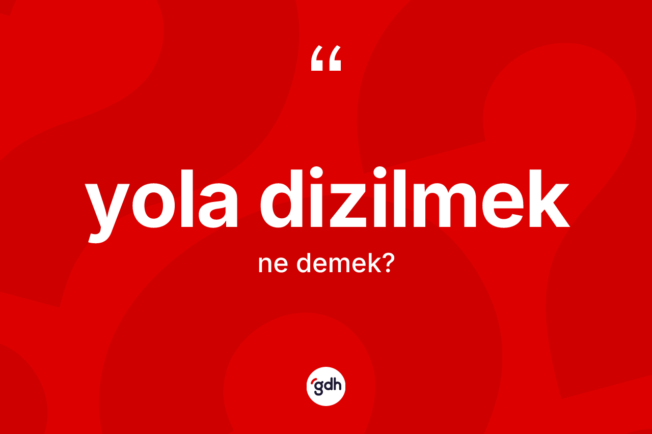 Yola dizilmek ne anlama gelir? Yola dizilmek ifadesi nerede kullanılır?
