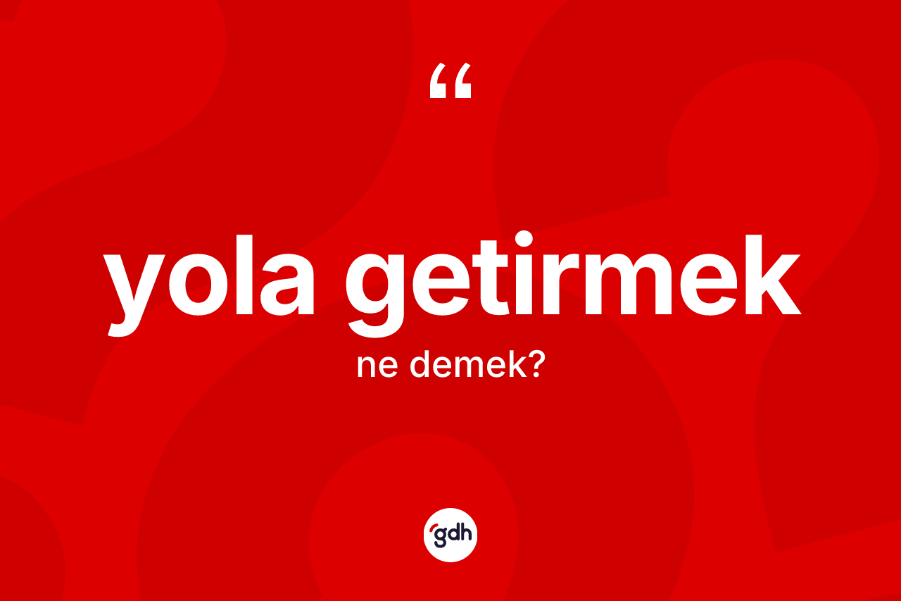 Yola getirmek ifadesinin kısaca anlamı nedir? Yola getirmek ifadesinin TDK tanımı nedir?