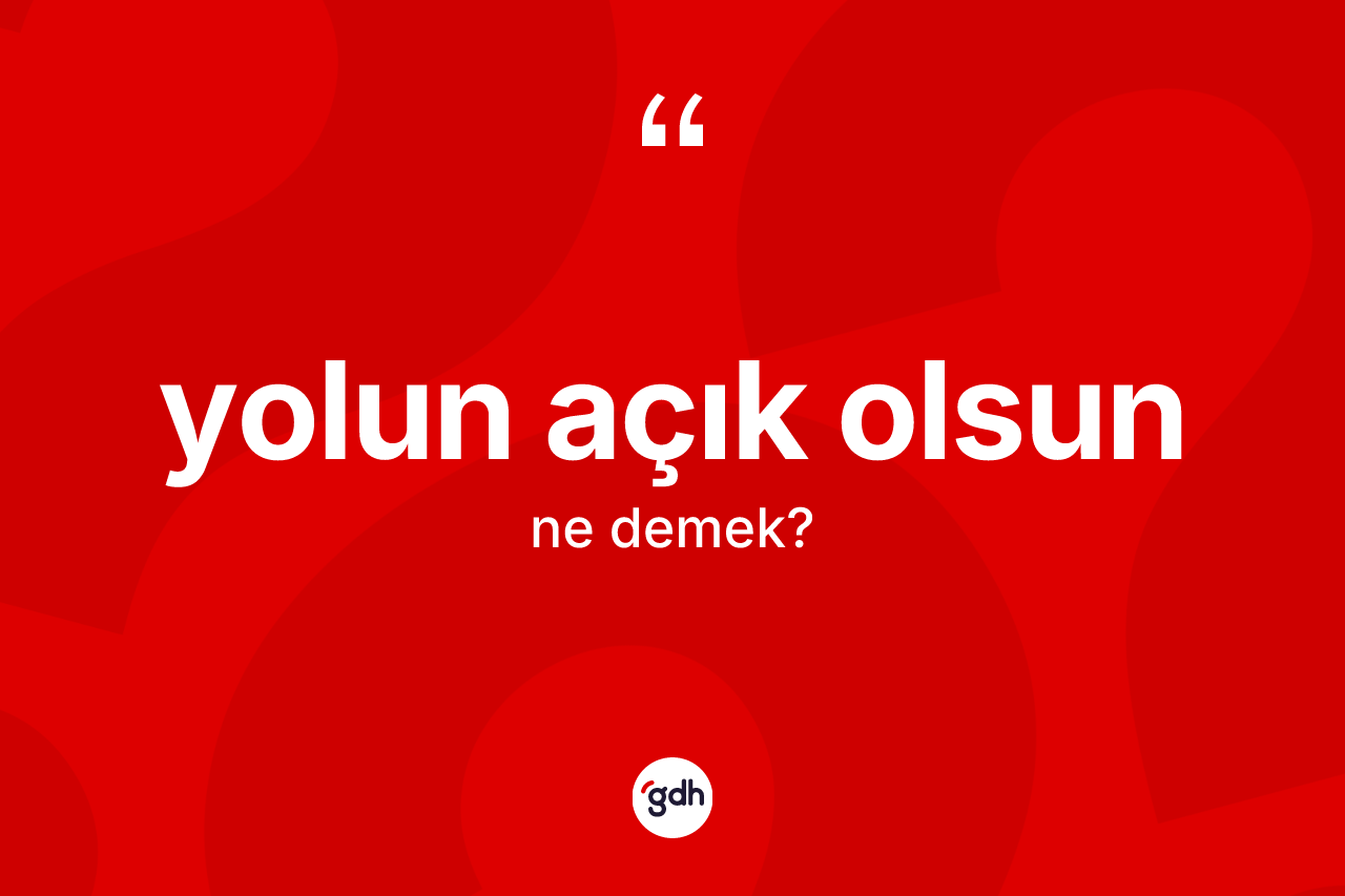 Yolun açık olsun sözü ne demektir? Yolun açık olsun ifadesinin kaç farklı anlamı var?