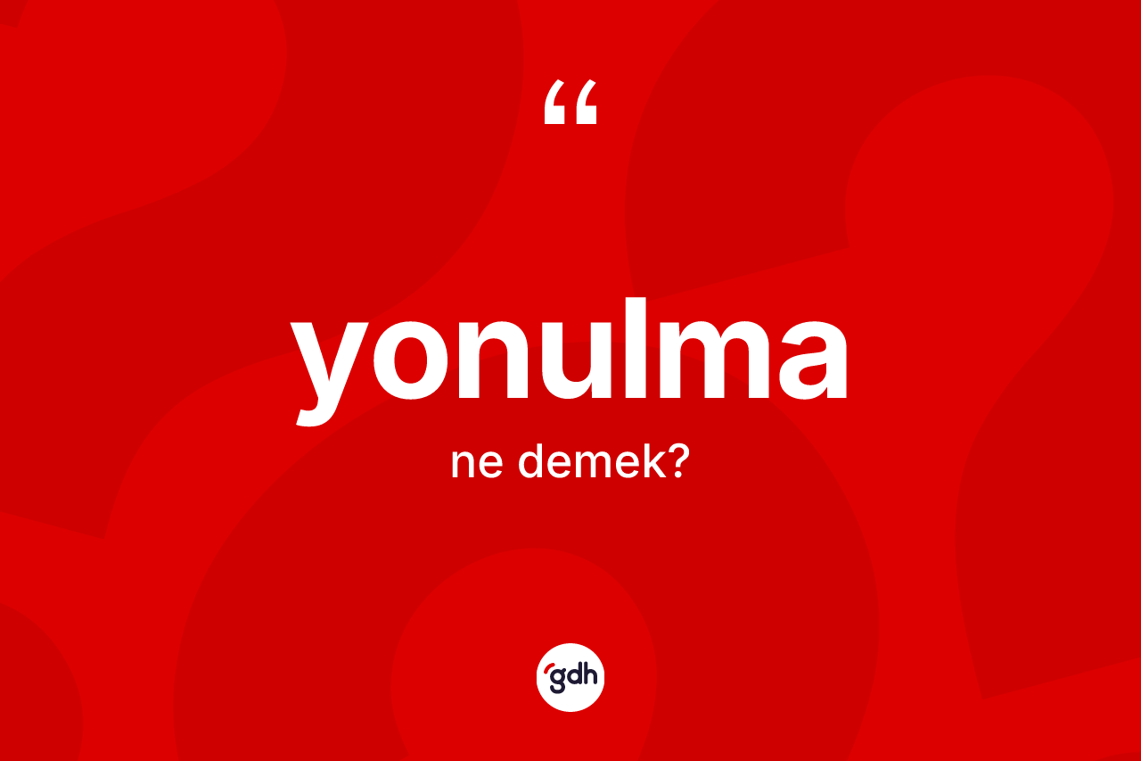 Yonulma ne anlama gelir? Yonulmanın kısaca tanımı nedir?
