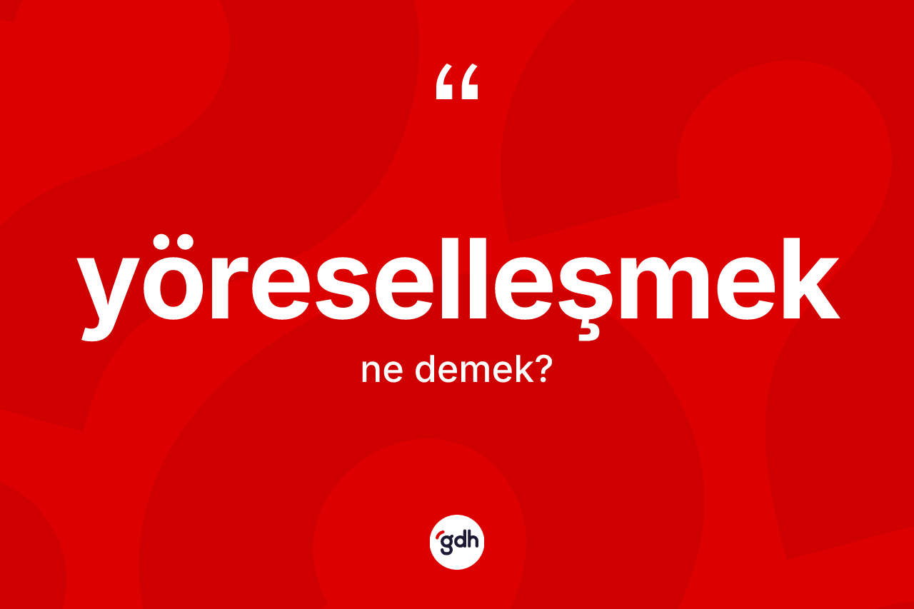 Yöreselleşmek kelimesi ne anlama gelir? Yöreselleşmeğin sözlükteki anlamı nedir?
