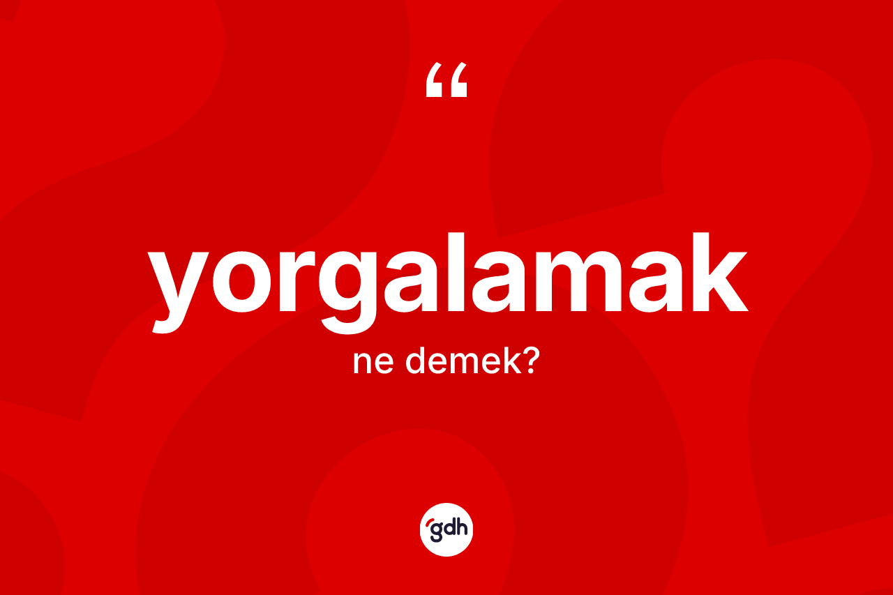Yorgalamak kelimesinin sözlükteki tanımı nedir? Yorgalamağın halk arasındaki kullanımı nasıldır?