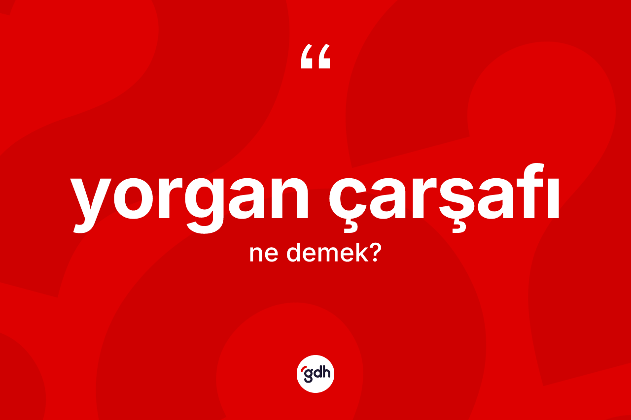 Yorgan çarşafı ne demek? Yorgan çarşafının TDK'ya göre anlamı nedir?