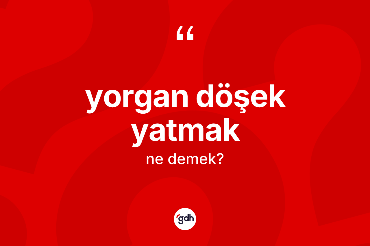 Yorgan döşek yatmak ifadesi ne demektir? Yorgan döşek yatmak ifadesinin TDK anlamı nedir?