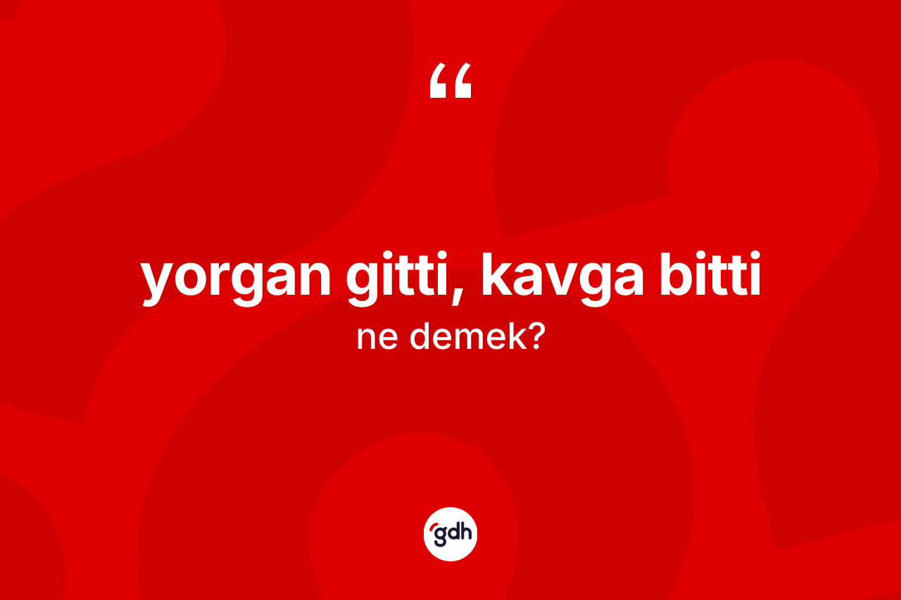 Yorgan gitti, kavga bitti ifadesinin sözlükteki anlamı nedir?