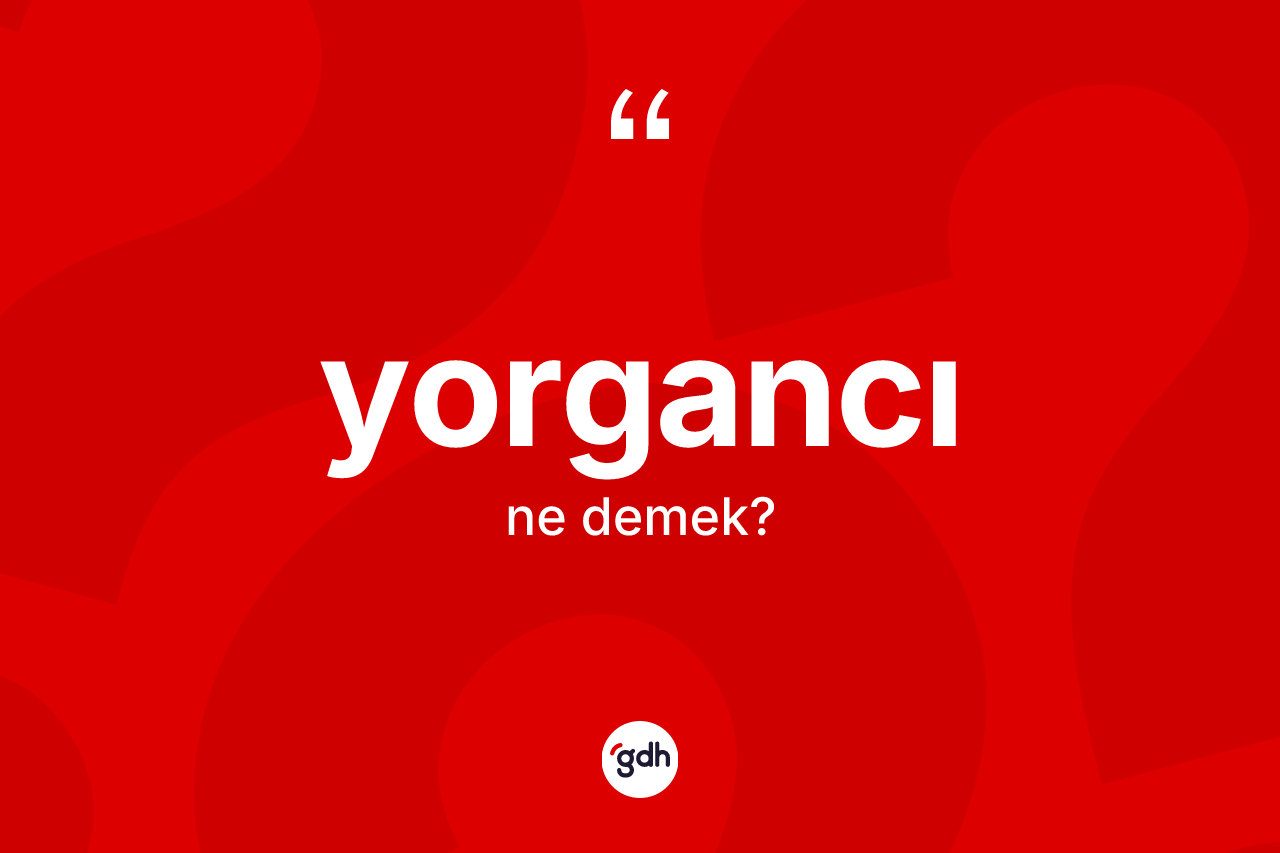 Yorgancı kelimesinin anlamı nedir?