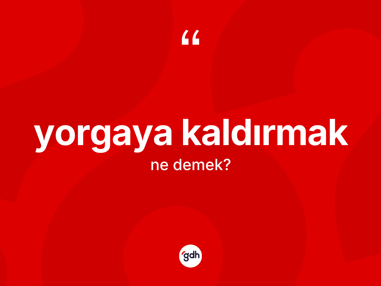Yorgaya kaldırmak ifadesinin anlamı nedir? Yorgaya kaldırmak ifadesi hangi durumlarda kullanılır