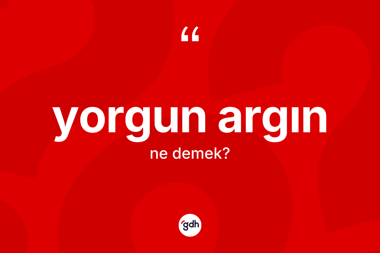 Yorgun argın ne demek?
