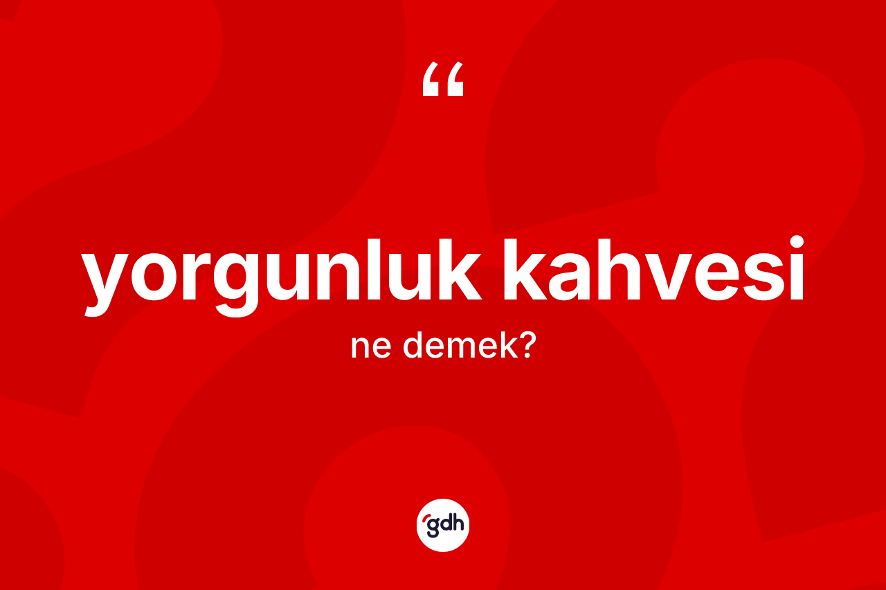 Yorgunluk kahvesi kelimesi ne anlama gelir?