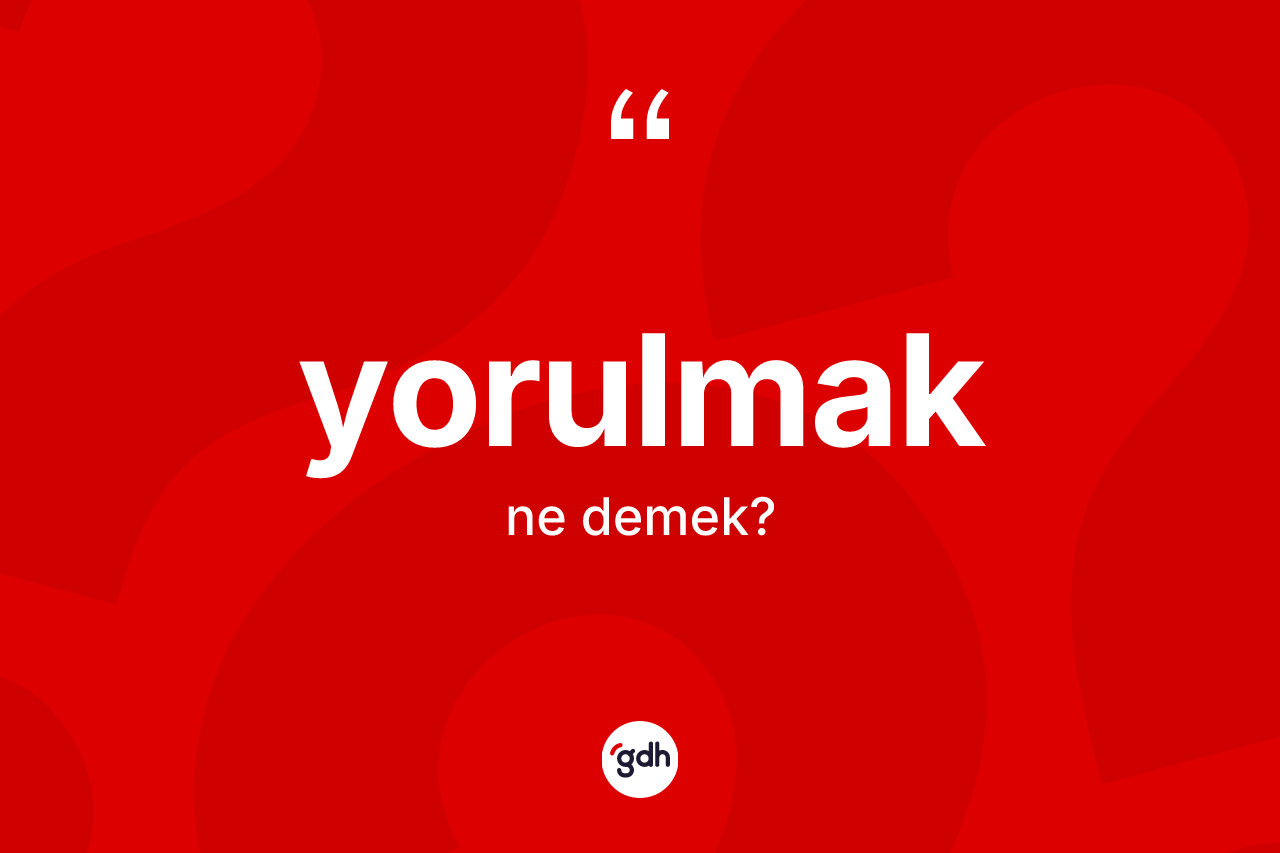 Yorulmak kelimesi ne demek? Yorulmak kelimesinin kaç farklı anlamı var?