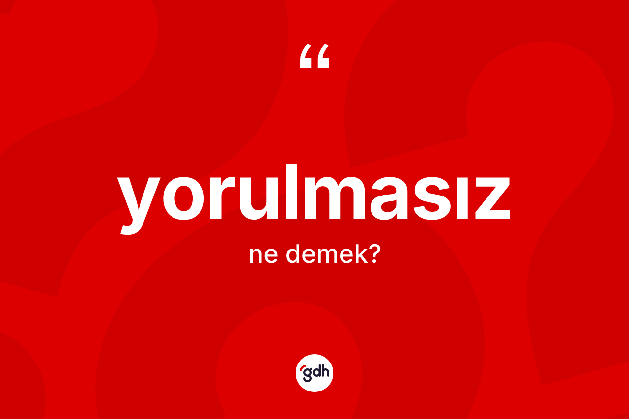 Yorulmasız kelimesinin sözlükteki tanımı nedir? Yorulmasızın halk arasındaki kullanımı nasıldır?