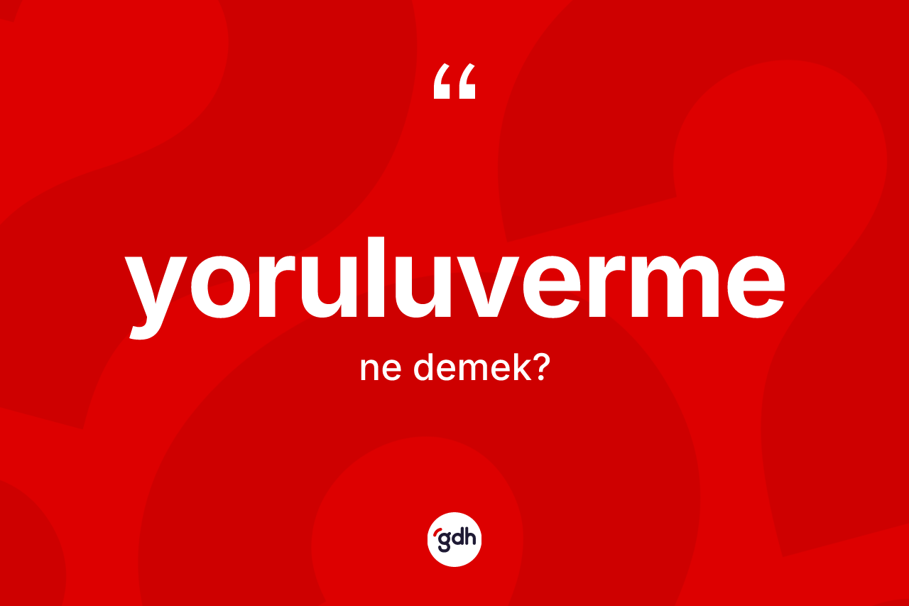 Yoruluverme kelimesi ne anlama gelir?