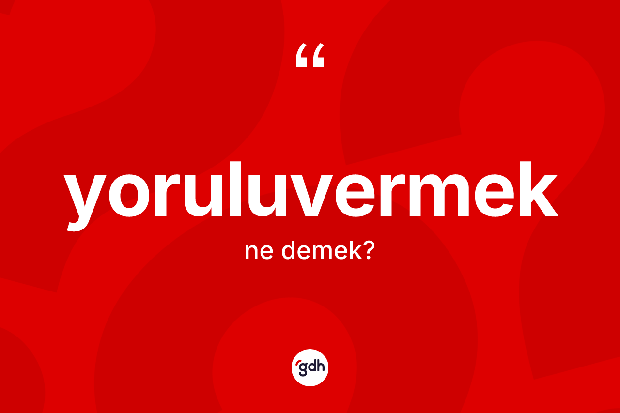 Yoruluvermek kelimesi ne demek?