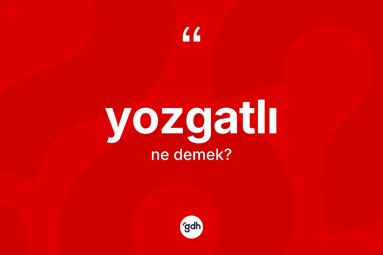 Yozgatlı kelimesinin anlamı nedir? Yozgatlı kelimesinin TDK'ya göre açıklaması nedir?