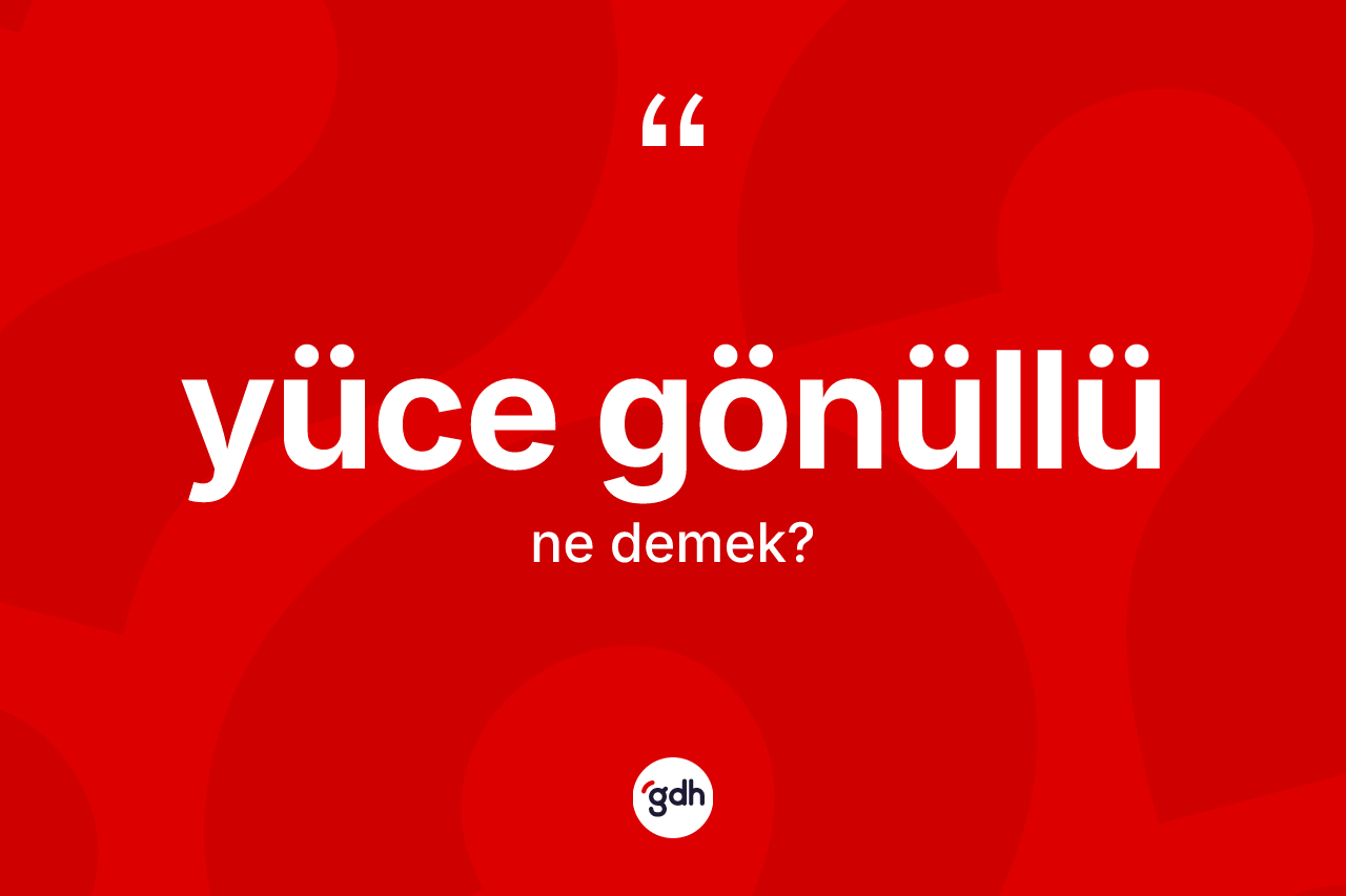 Yüce gönüllü kelimesi ne demek? Yüce gönüllü kelimesinin kaç farklı anlamı var?