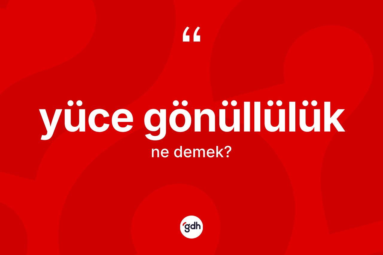 Yüce gönüllülük ne demek?