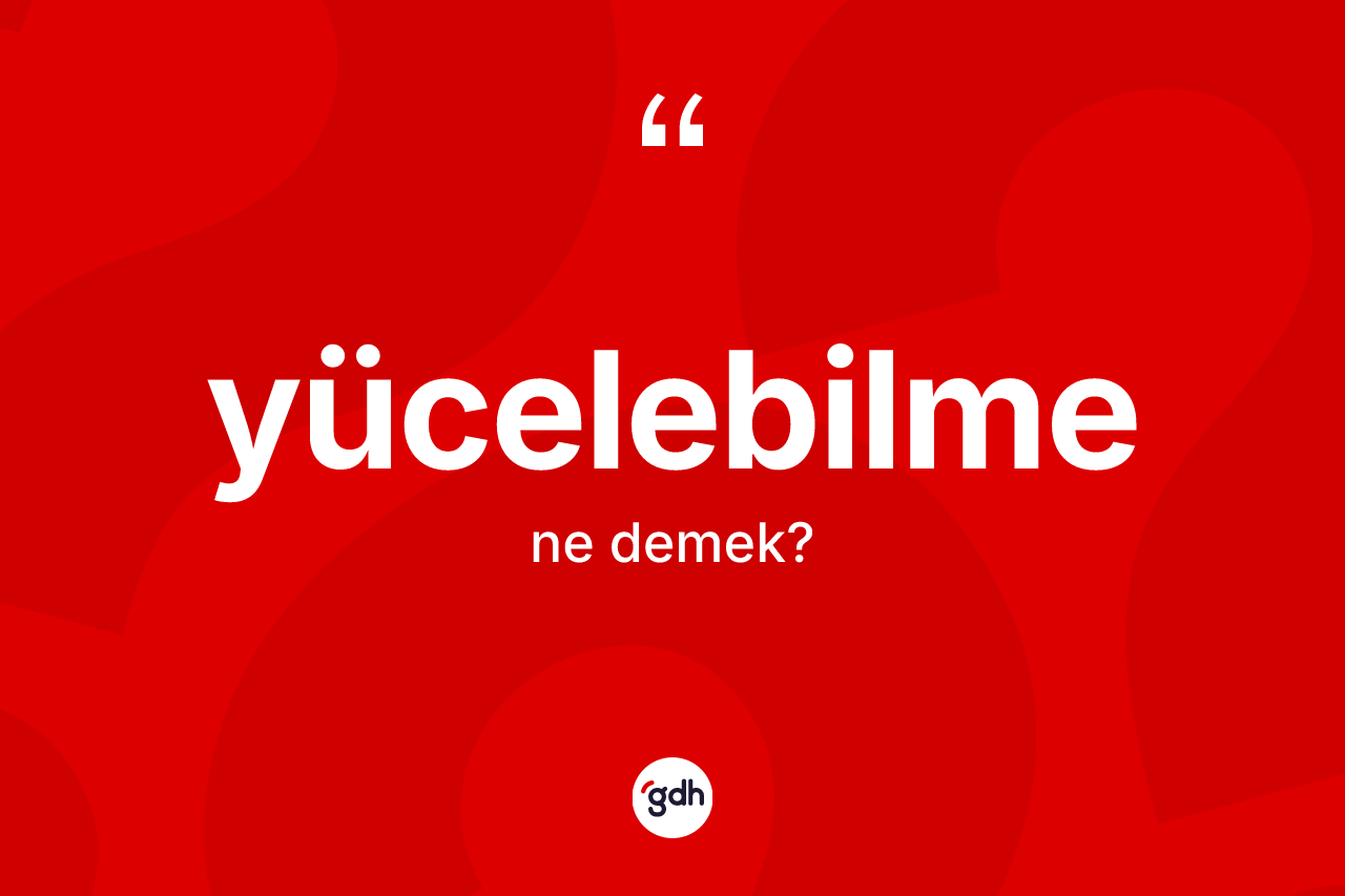Yücelebilme kelimesinin anlamı nedir?