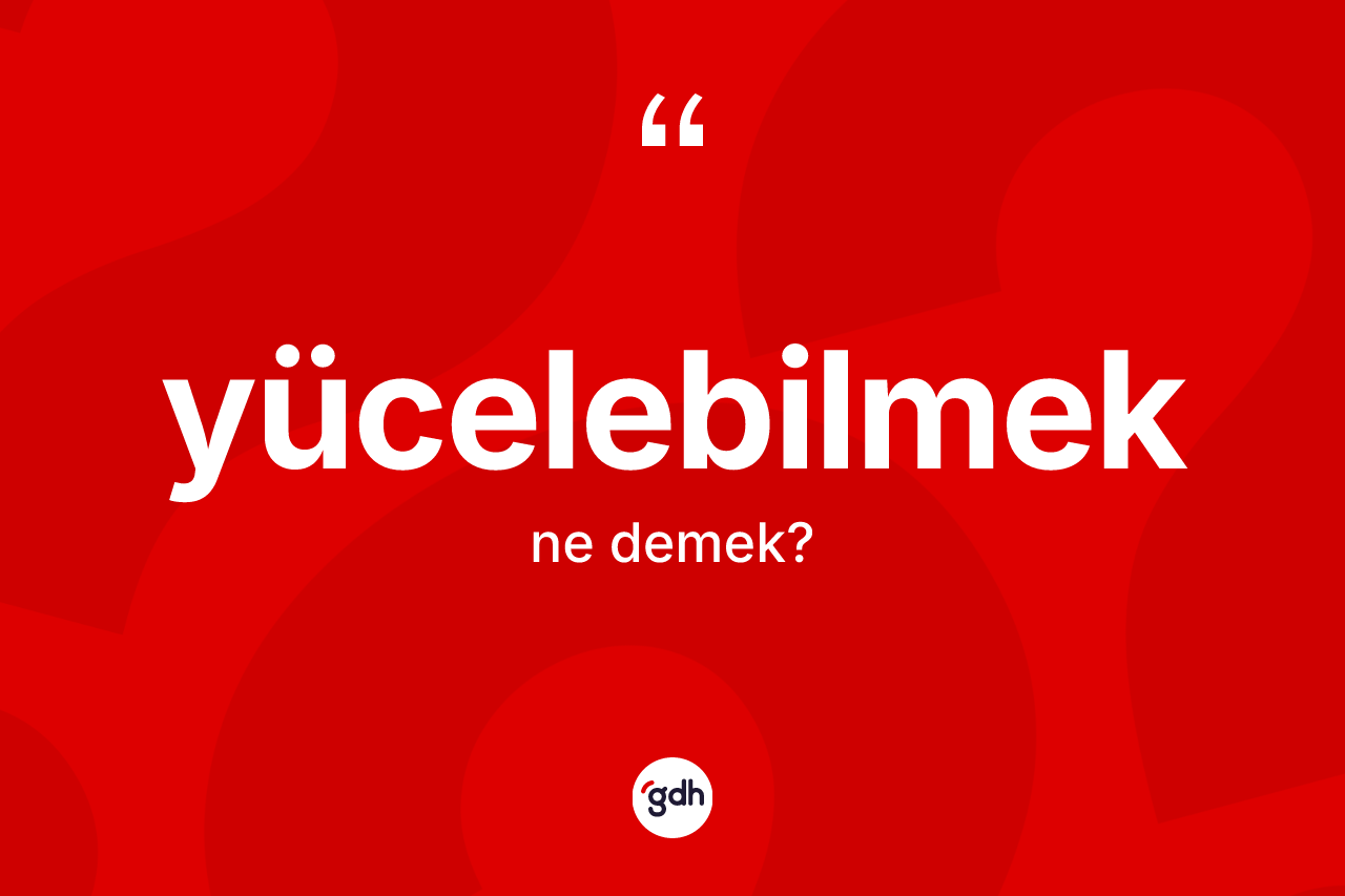 Yücelebilmek kelimesinin anlamı nedir? Yücelebilmeğin TDK'ya göre anlamı nedir?