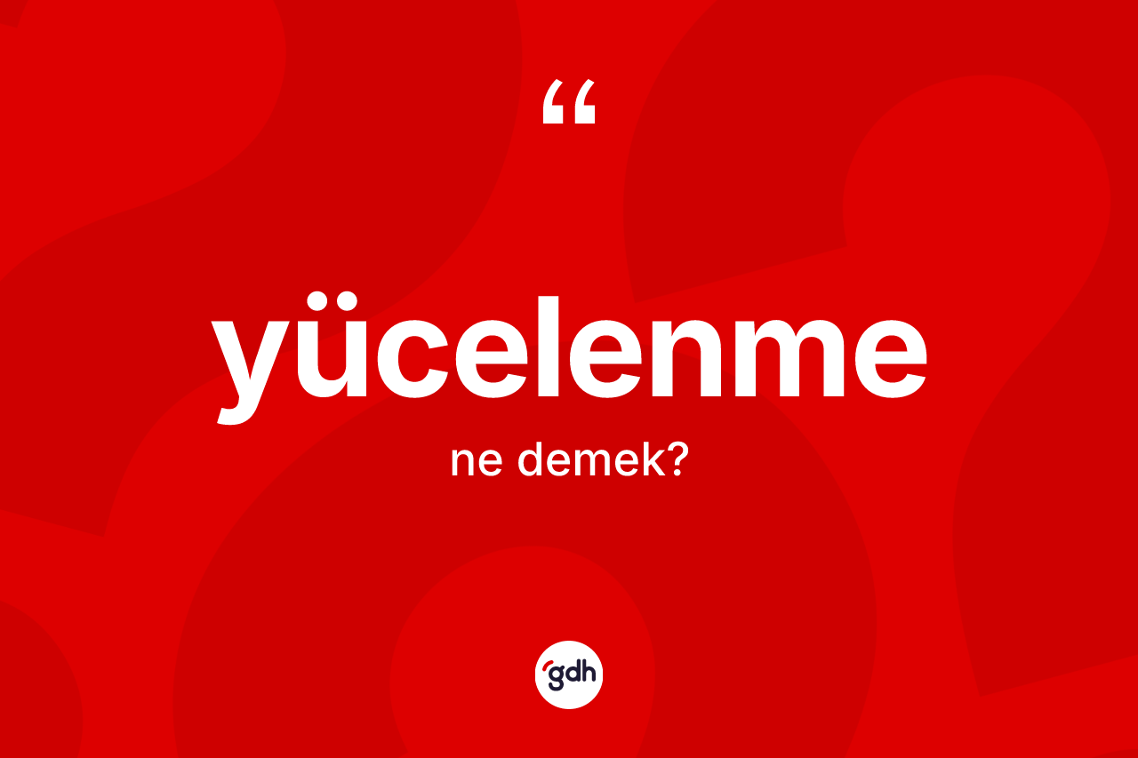 Yücelenme kelimesinin anlamı nedir? Yücelenme kelimesinin kaç farklı anlamı var?