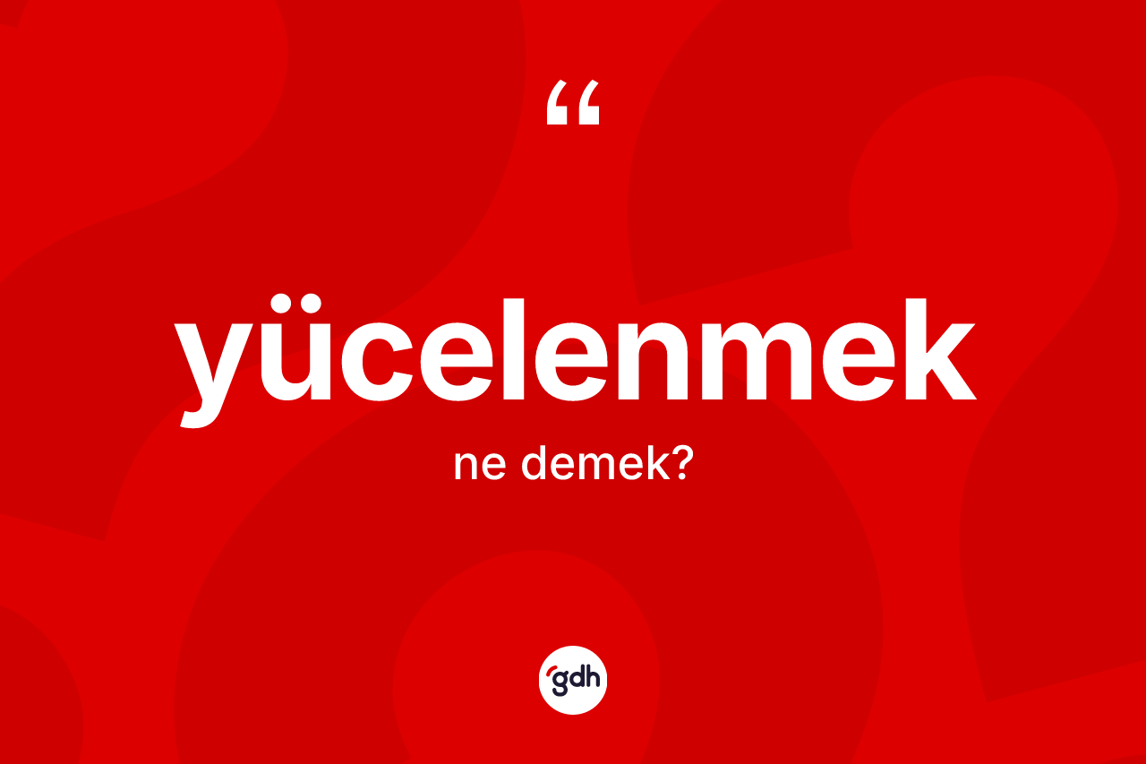 Yücelenmek kelimesinin tanımı nedir? Yücelenmeğin kısaca tanımı nedir?