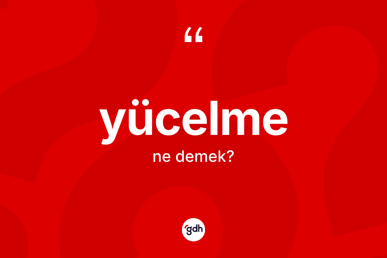 Yücelme nedir? Yücelmenin TDK'ya göre anlamı nedir?