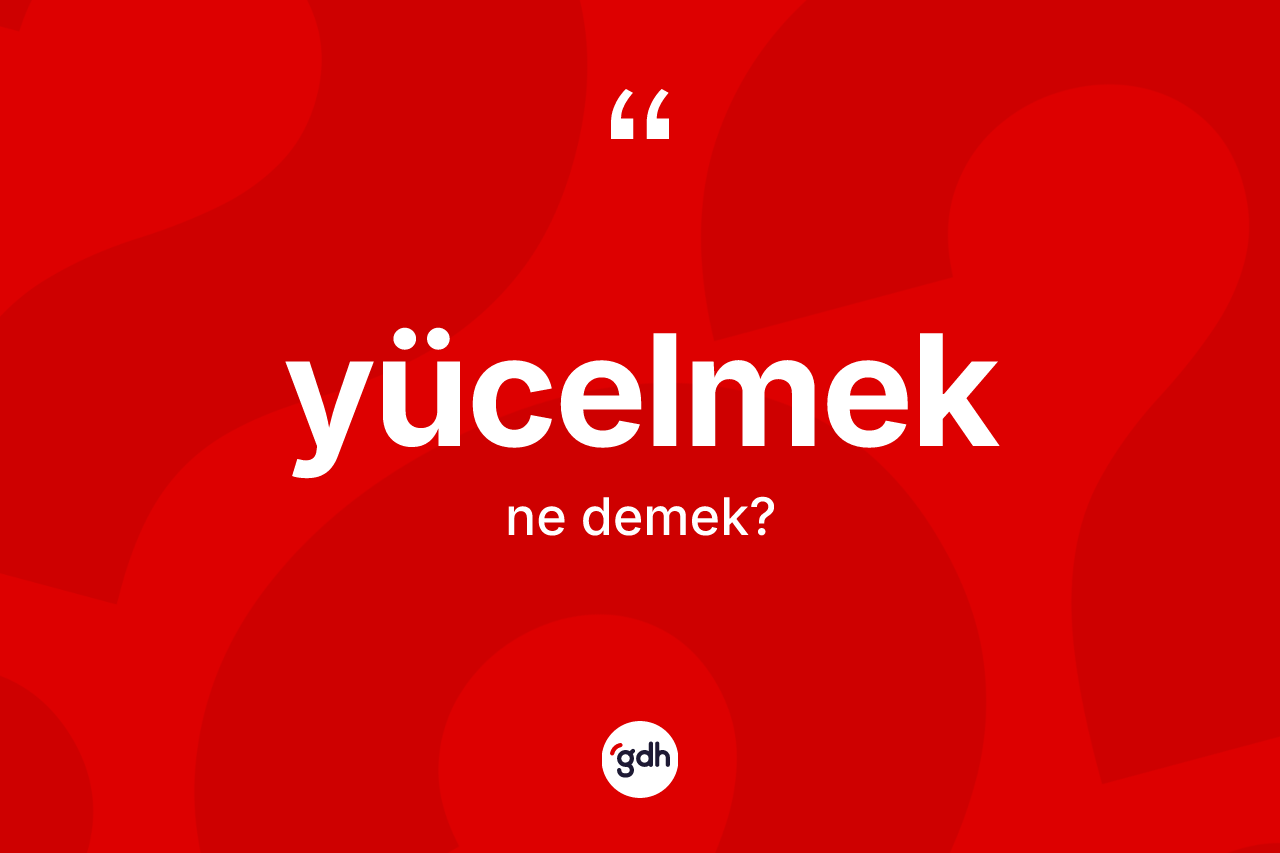 Yücelmek kelimesinin sözlükteki tanımı nedir? Yücelmeğin TDK'ya göre anlamı nedir?