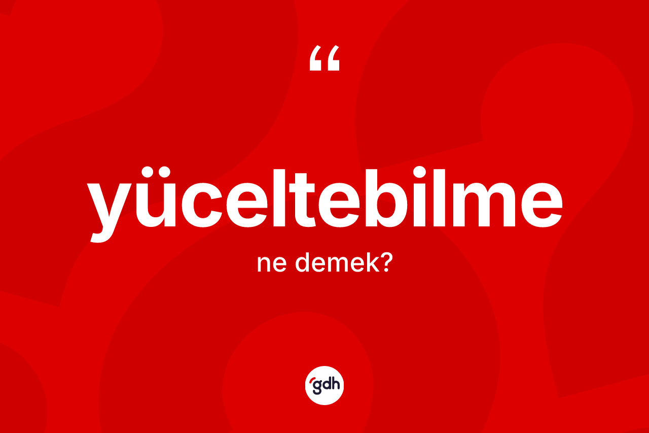 Yüceltebilme ne demek? Yüceltebilme kelimesinin TDK'ya göre açıklaması nedir?