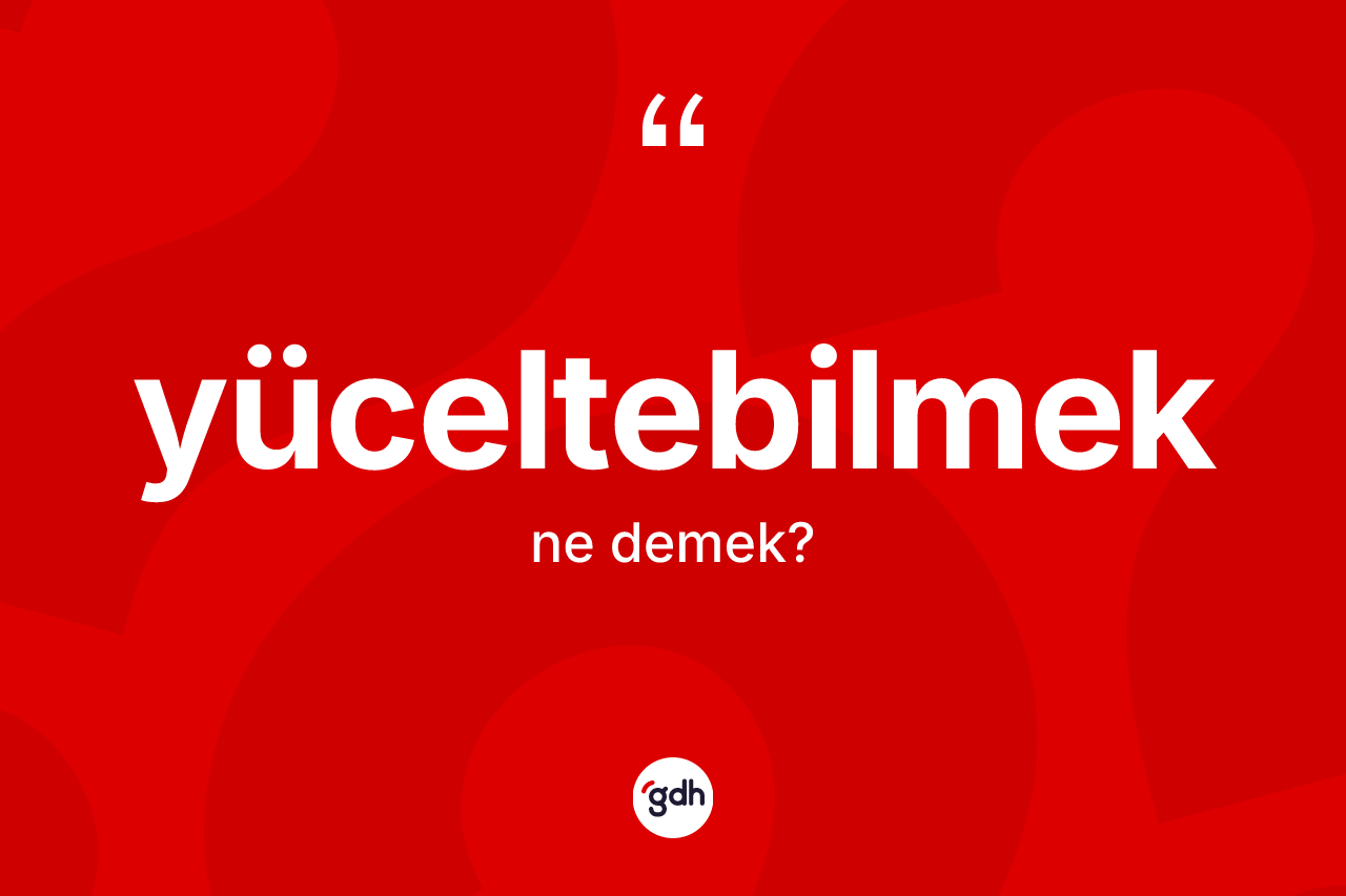 Yüceltebilmek kelimesinin sözlükteki tanımı nedir? Yüceltebilmeğin kısaca tanımı nedir?