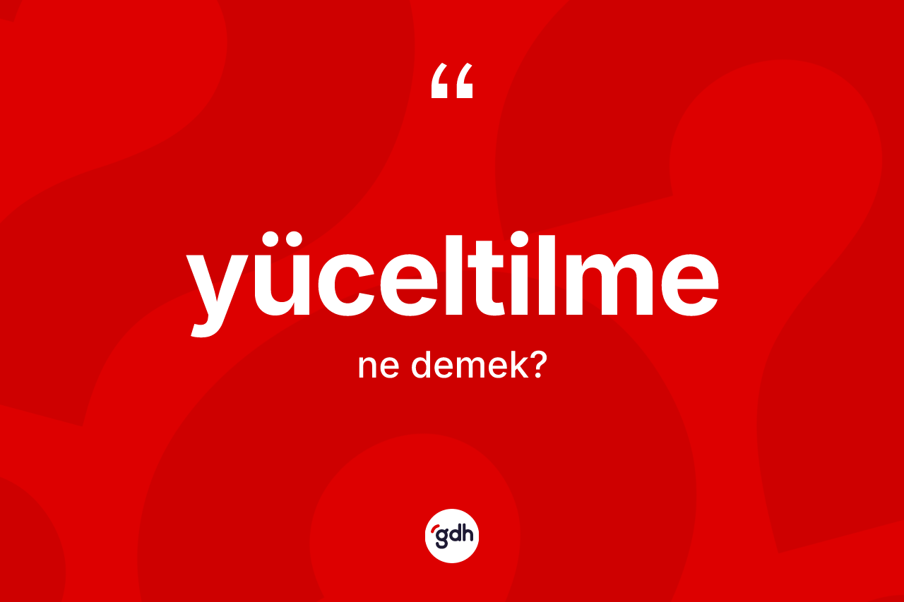 Yüceltilme kelimesinin anlamı nedir? Yüceltilmenin sözlükteki anlamı nedir?