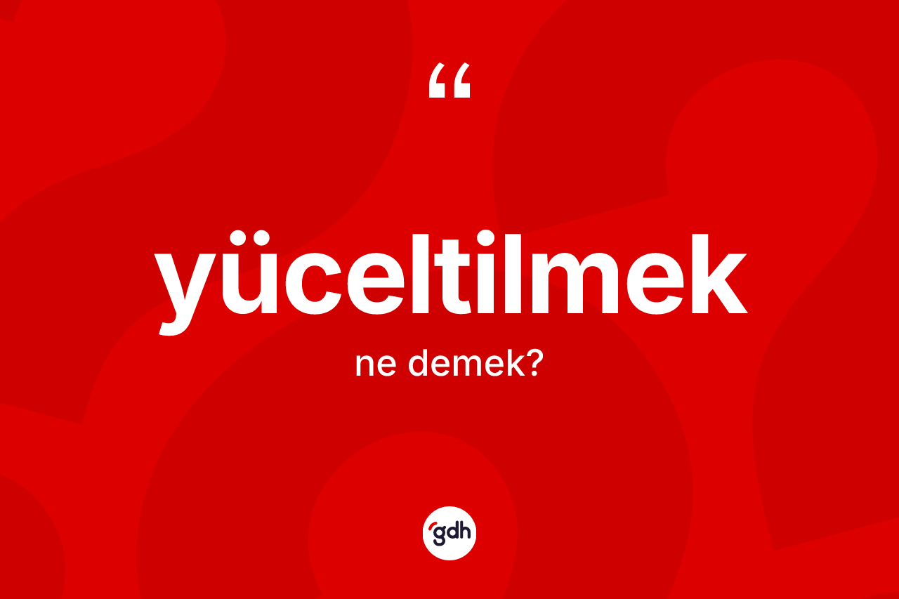 Yüceltilmek kelimesi nedir? Yüceltilmeğin TDK'ya göre anlamı nedir?
