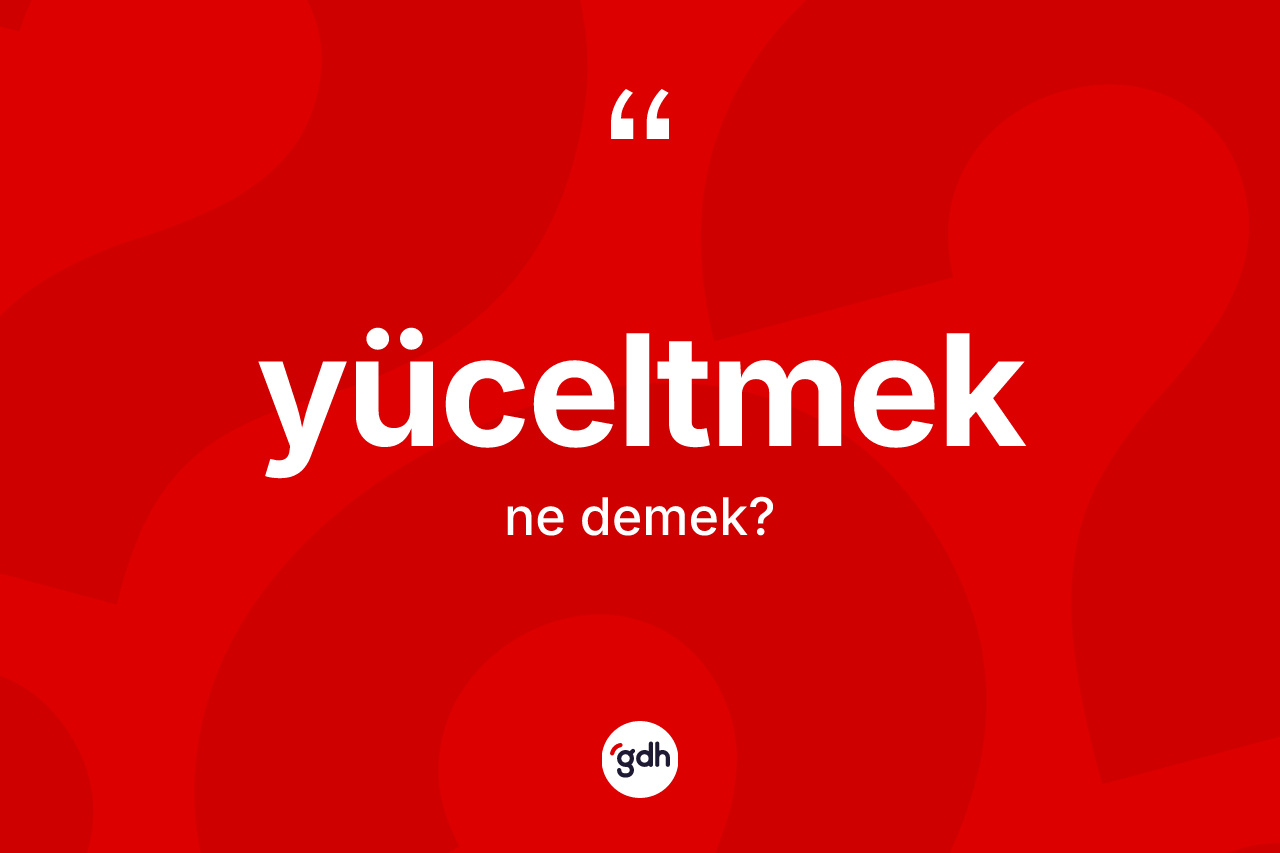 Yüceltmek ne demek? Yüceltmeğin TDK'ya göre anlamı nedir?