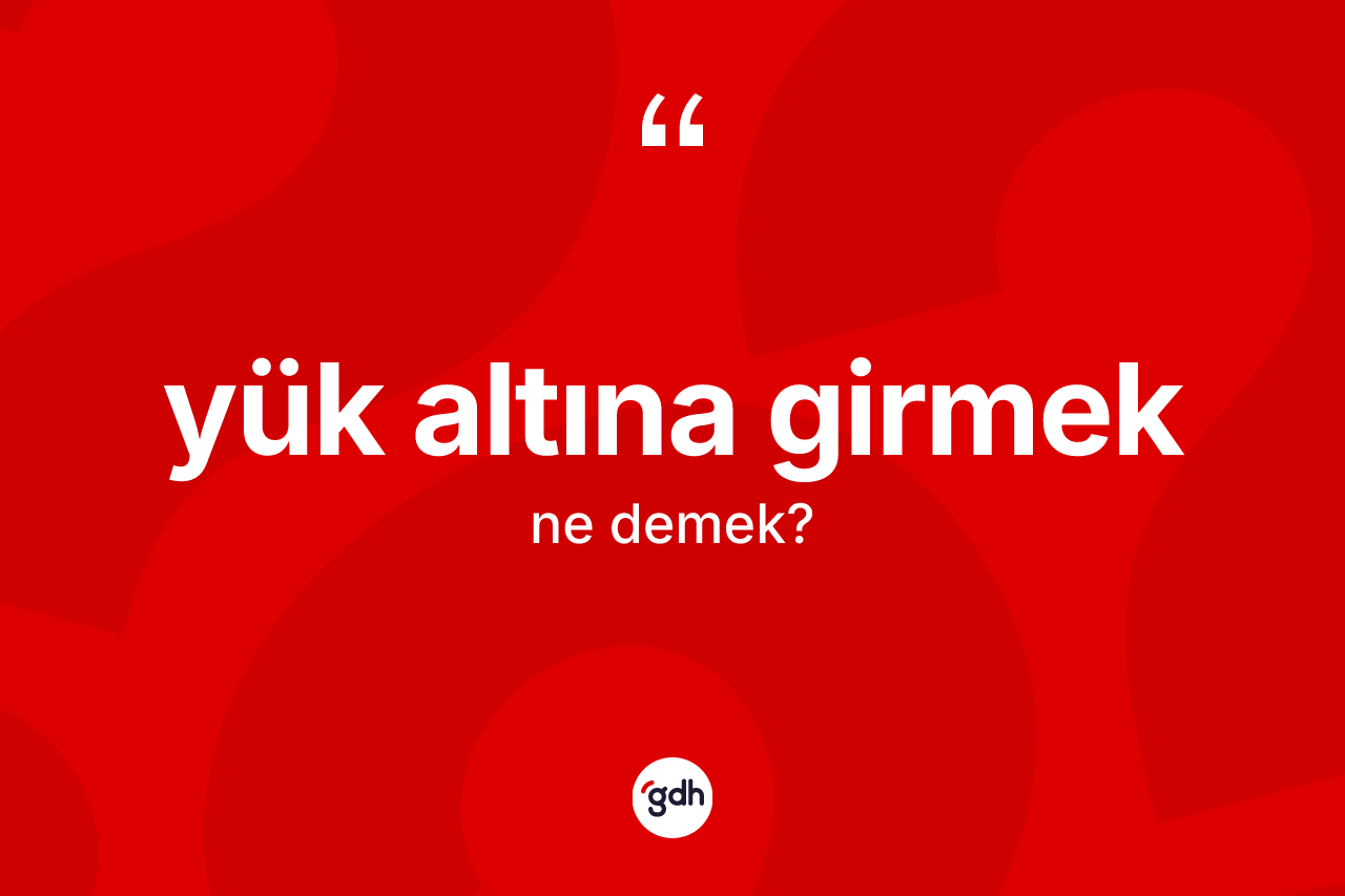 Yük altına girmek nedir? Yük altına girmek ifadesi hangi durumlarda kullanılır?