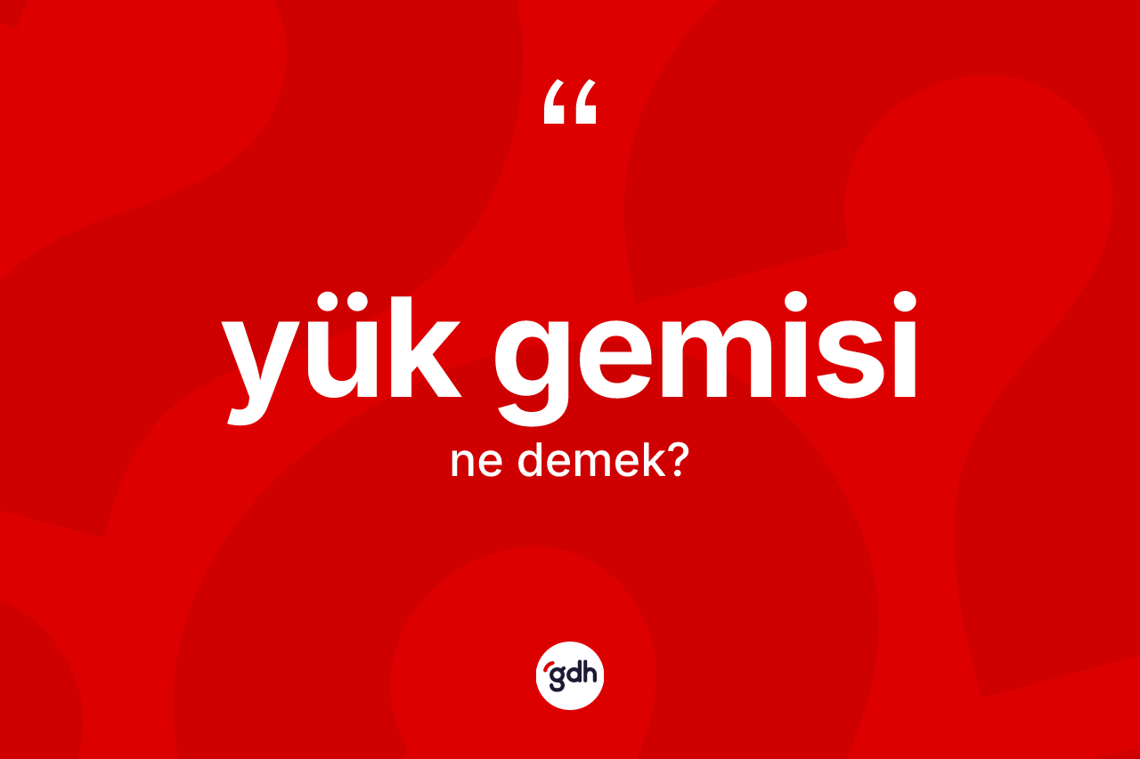 Yük gemisi kelimesinin anlamı nedir? Yük gemisinin kısaca tanımı nedir?