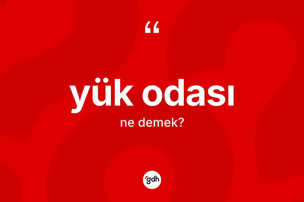 Yük odası kelimesinin anlamı nedir? Yük odasının kısaca tanımı nedir?