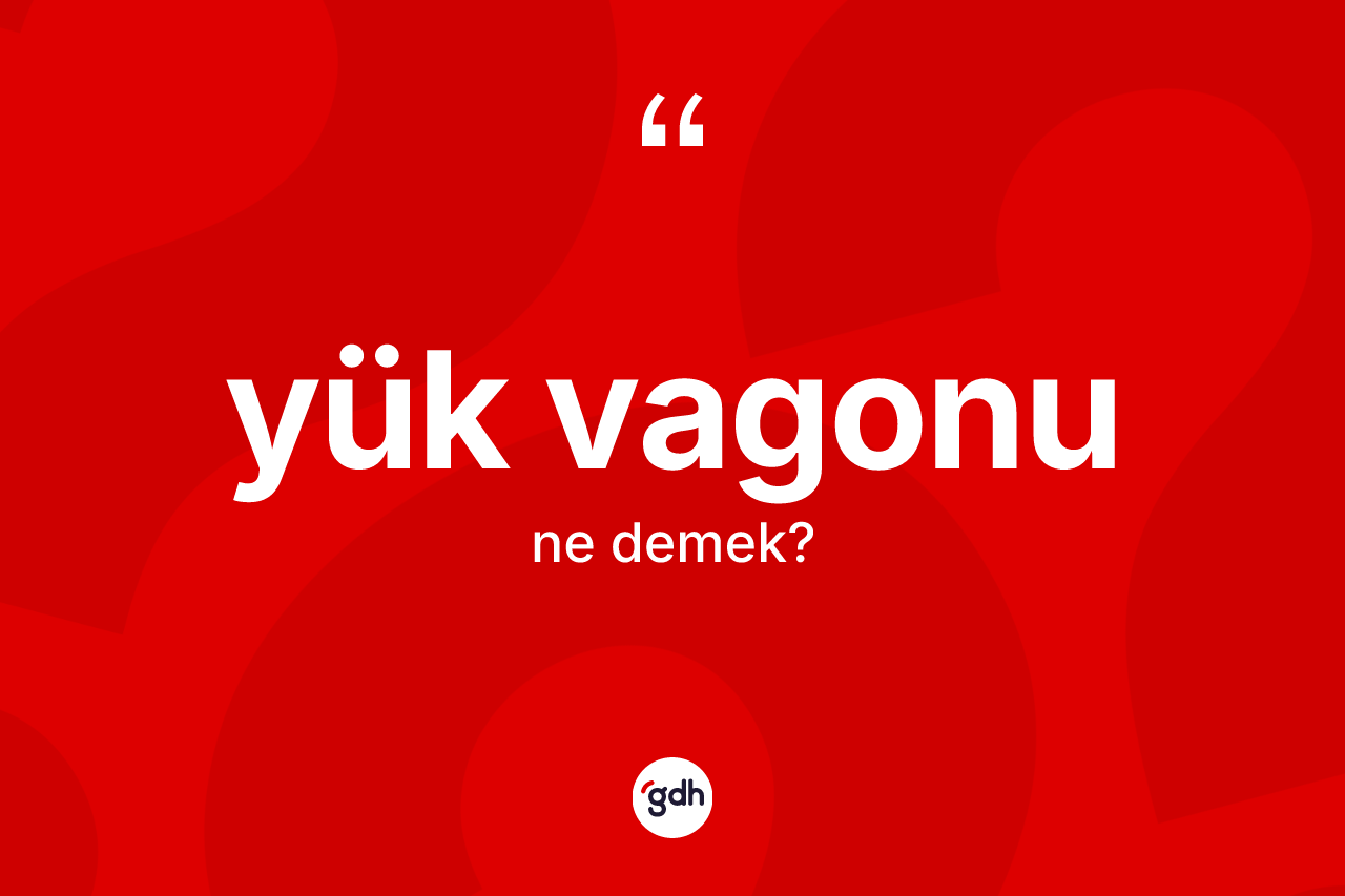 Yük vagonu kelimesi ne demek? Yük vagonunun kısaca tanımı nedir?