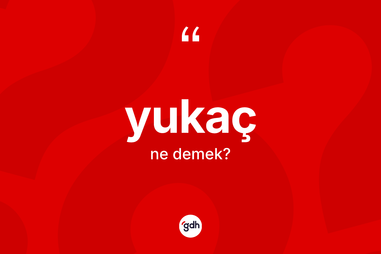 Yukaç kelimesinin sözlükteki tanımı nedir? Yukaç kelimesinin TDK anlamı nedir?