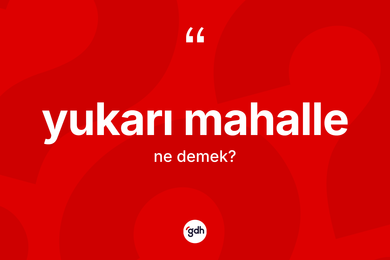 Yukarı mahalle kelimesinin tanımı nedir? Yukarı mahallenin halk arasındaki kullanımı nasıldır?