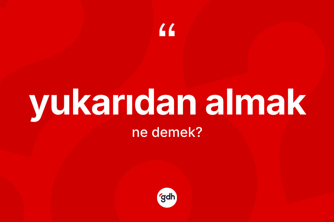 Yukarıdan almak ifadesi neyi anlatır?