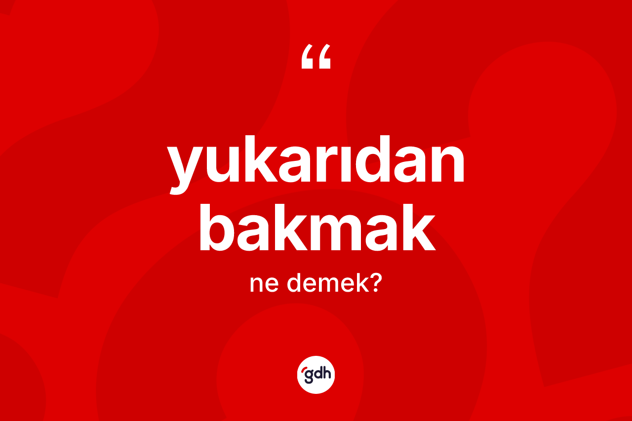 Yukarıdan bakmak sözü ne anlama gelir? Yukarıdan bakmak ifadesinin TDK açıklaması nedir?