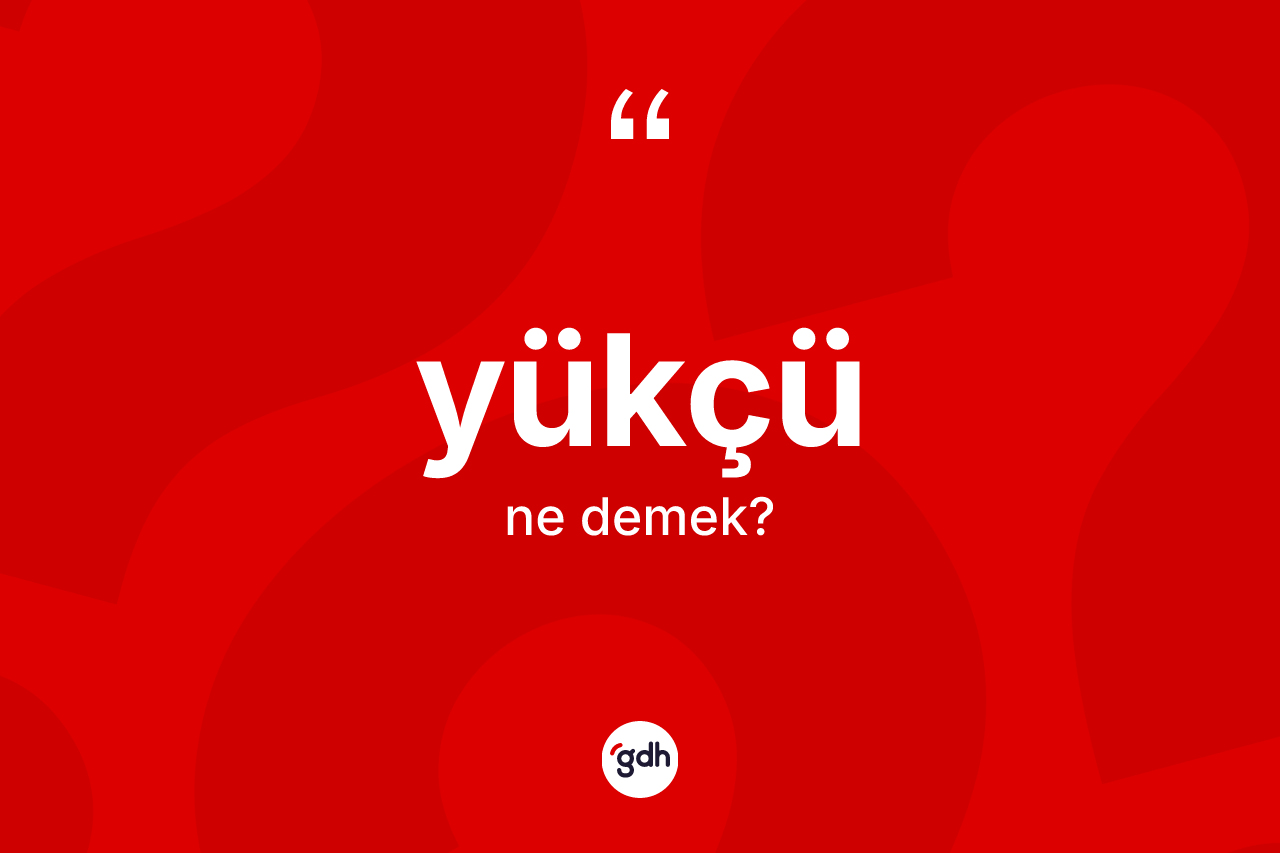 Yükçü ne demek? Yükçünün sözlükteki anlamı nedir?