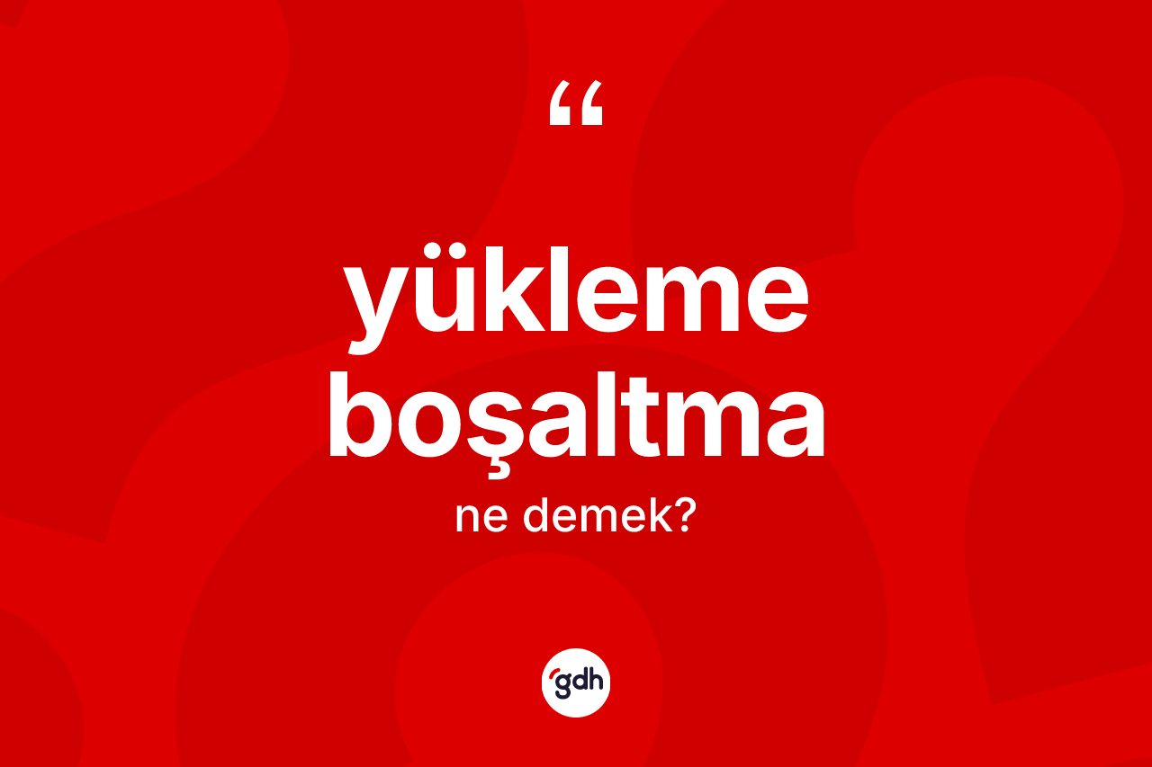 Yükleme boşaltma kelimesi ne anlama gelir?