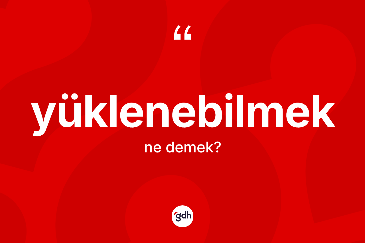 Yüklenebilmek kelimesi nedir? Yüklenebilmeğin TDK'ya göre anlamı nedir?