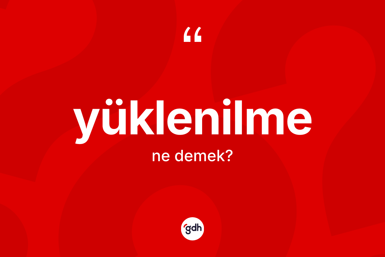 Yüklenilme kelimesinin tanımı nedir? Yüklenilmenin TDK'ya göre anlamı nedir?