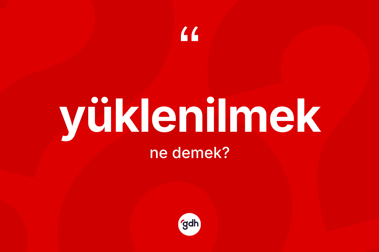 Yüklenilmek nedir? Yüklenilmek kelimesinin özellikleri nelerdir?