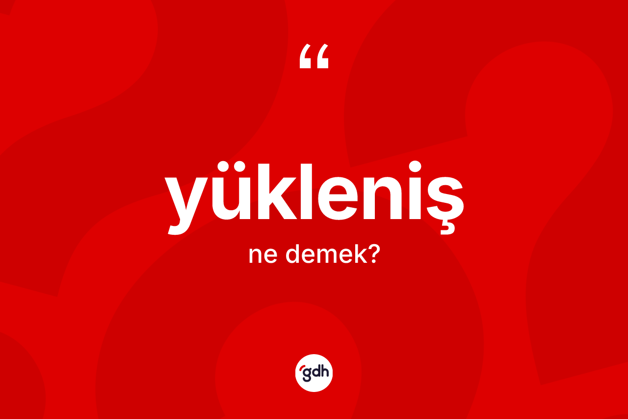 Yükleniş kelimesi ne anlama gelir? Yüklenişin TDK'ya göre anlamı nedir?