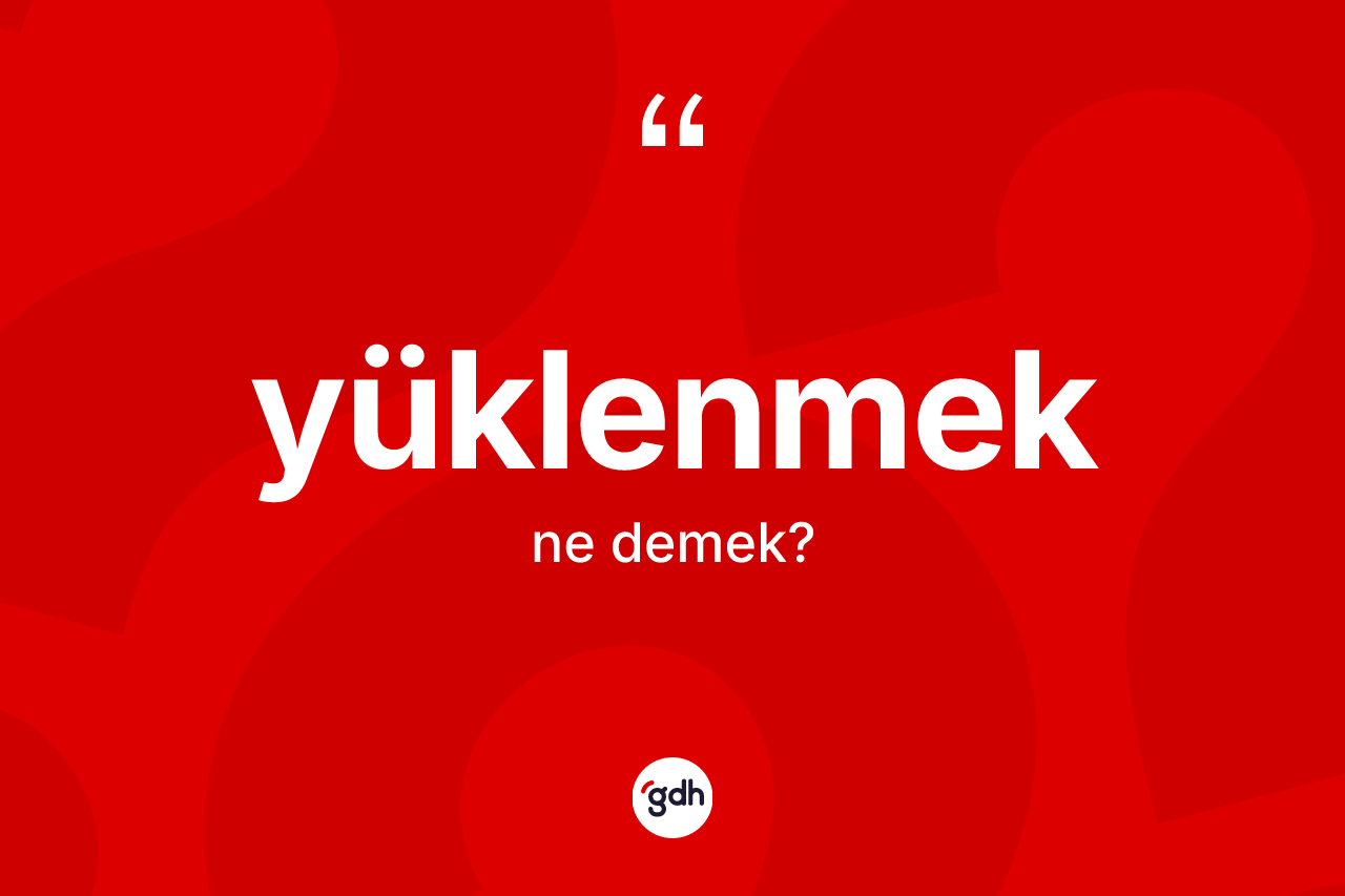 Yüklenmek ne anlama gelir? Yüklenmek kelimesinin TDK'ya göre açıklaması nedir?